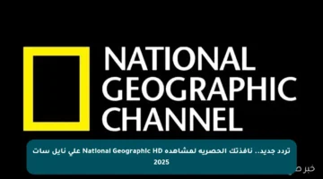 تردد جديد.. نافذتك الحصرية لمشاهدة National Geographic HD على نايل سات 2025